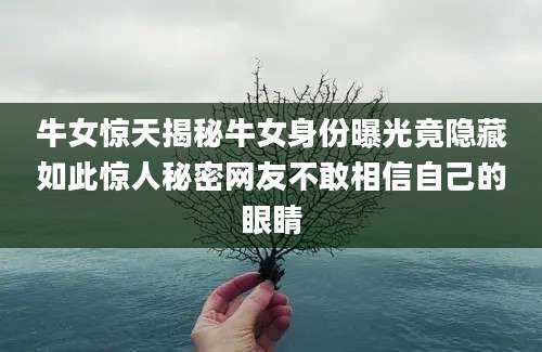 牛女惊天揭秘牛女身份曝光竟隐藏如此惊人秘密网友不敢相信自己的眼睛