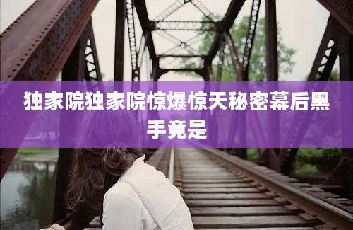 独家院独家院惊爆惊天秘密幕后黑手竟是