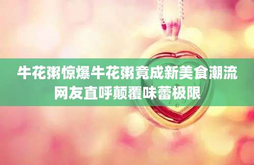 牛花粥惊爆牛花粥竟成新美食潮流网友直呼颠覆味蕾极限