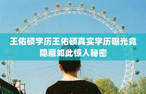 王佑硕学历王佑硕真实学历曝光竟隐藏如此惊人秘密