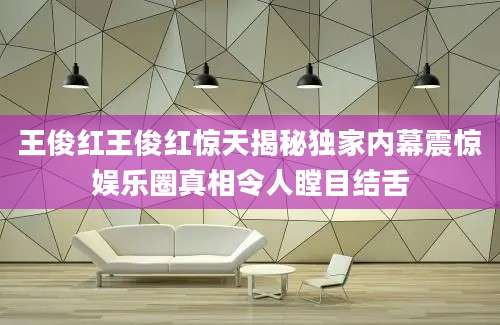 王俊红王俊红惊天揭秘独家内幕震惊娱乐圈真相令人瞠目结舌
