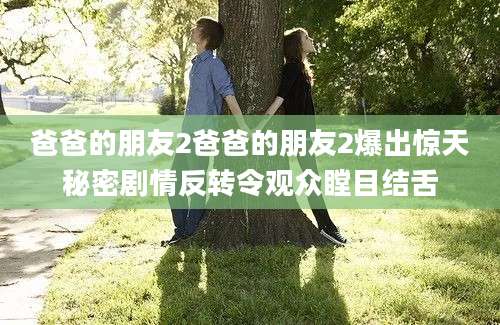 爸爸的朋友2爸爸的朋友2爆出惊天秘密剧情反转令观众瞠目结舌