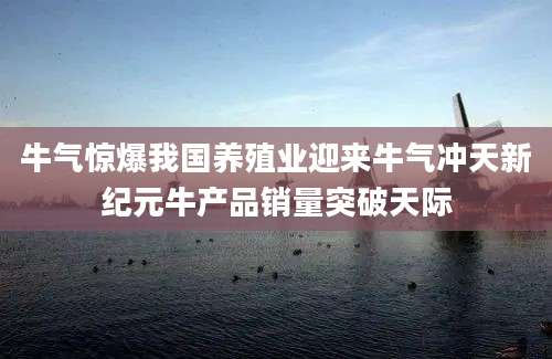 牛气惊爆我国养殖业迎来牛气冲天新纪元牛产品销量突破天际