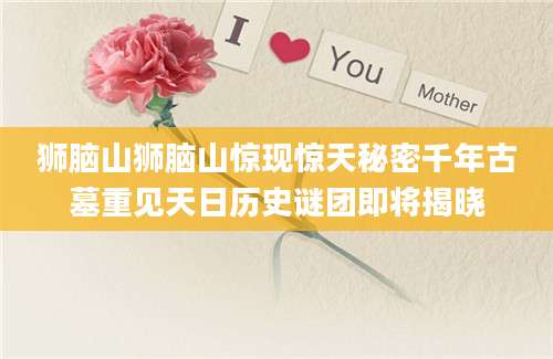 狮脑山狮脑山惊现惊天秘密千年古墓重见天日历史谜团即将揭晓