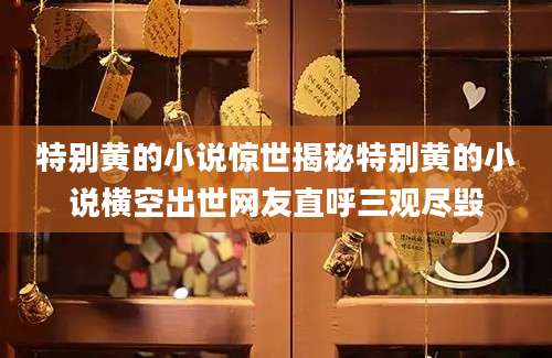 特别黄的小说惊世揭秘特别黄的小说横空出世网友直呼三观尽毁