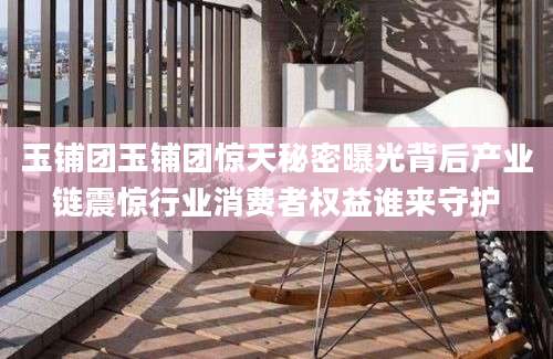 玉铺团玉铺团惊天秘密曝光背后产业链震惊行业消费者权益谁来守护