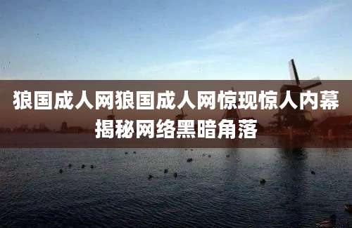 狼国成人网狼国成人网惊现惊人内幕揭秘网络黑暗角落