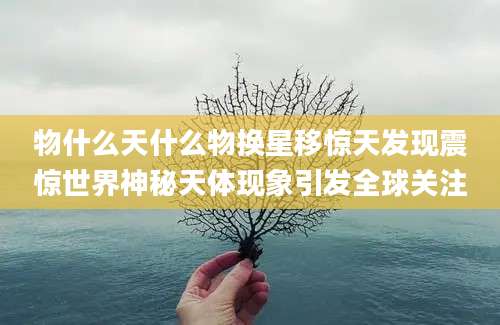 物什么天什么物换星移惊天发现震惊世界神秘天体现象引发全球关注