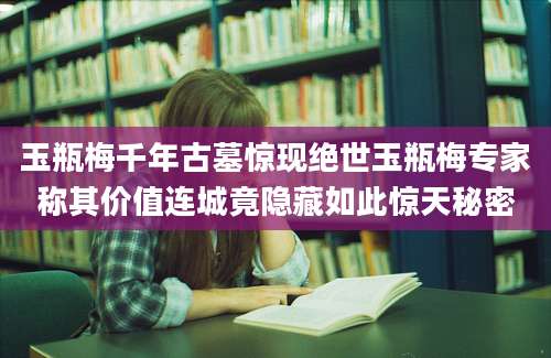 玉瓶梅千年古墓惊现绝世玉瓶梅专家称其价值连城竟隐藏如此惊天秘密