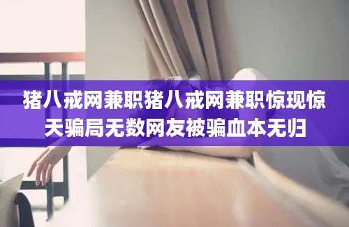 猪八戒网兼职猪八戒网兼职惊现惊天骗局无数网友被骗血本无归