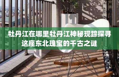 牡丹江在哪里牡丹江神秘现踪探寻这座东北瑰宝的千古之谜