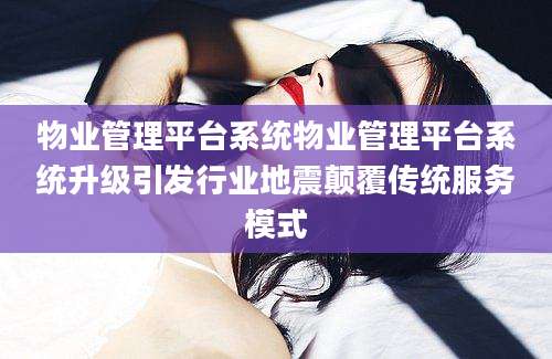 物业管理平台系统物业管理平台系统升级引发行业地震颠覆传统服务模式