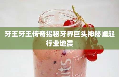 牙王牙王传奇揭秘牙界巨头神秘崛起行业地震