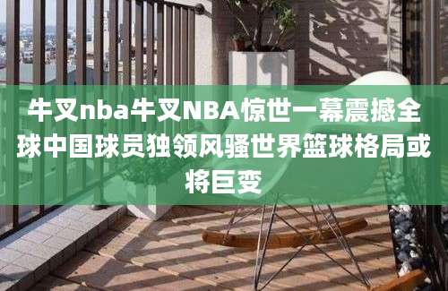 牛叉nba牛叉NBA惊世一幕震撼全球中国球员独领风骚世界篮球格局或将巨变