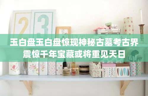 玉白盘玉白盘惊现神秘古墓考古界震惊千年宝藏或将重见天日