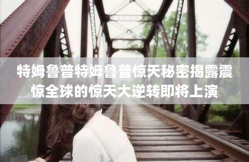 特姆鲁普特姆鲁普惊天秘密揭露震惊全球的惊天大逆转即将上演