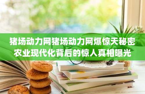 猪场动力网猪场动力网爆惊天秘密农业现代化背后的惊人真相曝光