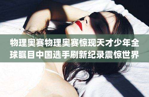 物理奥赛物理奥赛惊现天才少年全球瞩目中国选手刷新纪录震惊世界