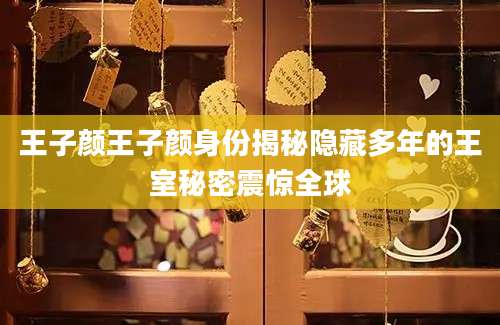 王子颜王子颜身份揭秘隐藏多年的王室秘密震惊全球