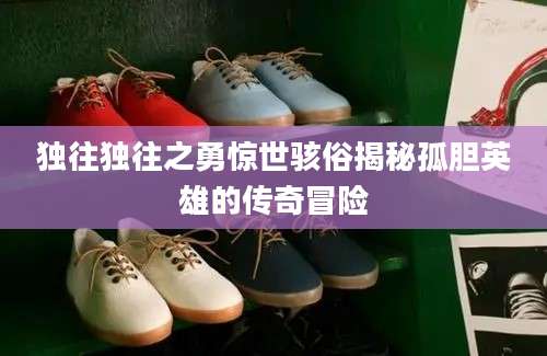 独往独往之勇惊世骇俗揭秘孤胆英雄的传奇冒险