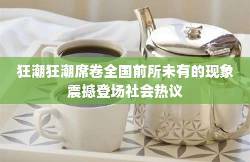 狂潮狂潮席卷全国前所未有的现象震撼登场社会热议
