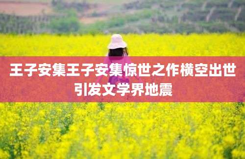 王子安集王子安集惊世之作横空出世引发文学界地震