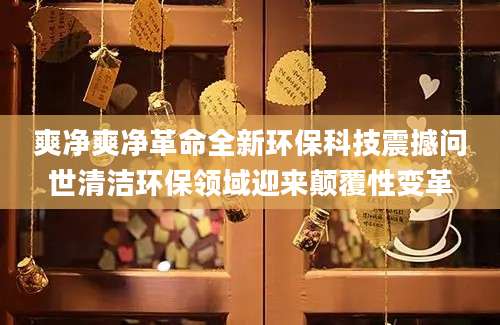 爽净爽净革命全新环保科技震撼问世清洁环保领域迎来颠覆性变革