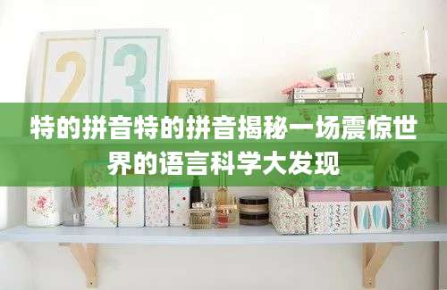 特的拼音特的拼音揭秘一场震惊世界的语言科学大发现