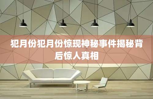犯月份犯月份惊现神秘事件揭秘背后惊人真相