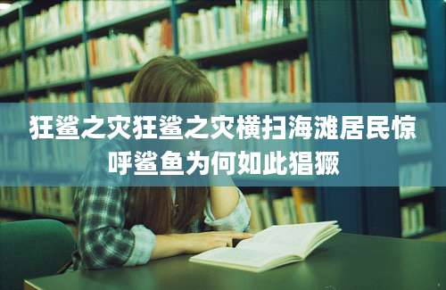 狂鲨之灾狂鲨之灾横扫海滩居民惊呼鲨鱼为何如此猖獗