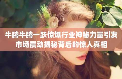 牛腾牛腾一跃惊爆行业神秘力量引发市场震动揭秘背后的惊人真相