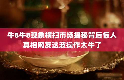 牛8牛8现象横扫市场揭秘背后惊人真相网友这波操作太牛了
