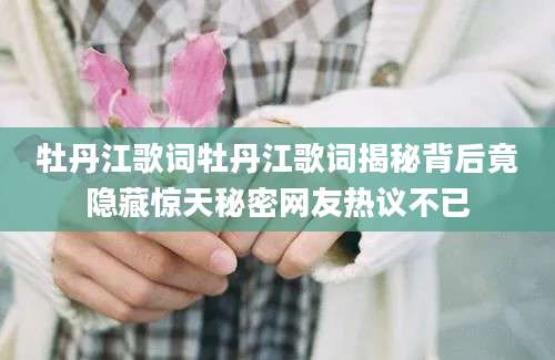 牡丹江歌词牡丹江歌词揭秘背后竟隐藏惊天秘密网友热议不已