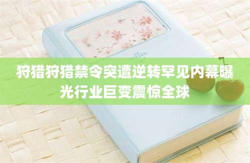 狩猎狩猎禁令突遭逆转罕见内幕曝光行业巨变震惊全球
