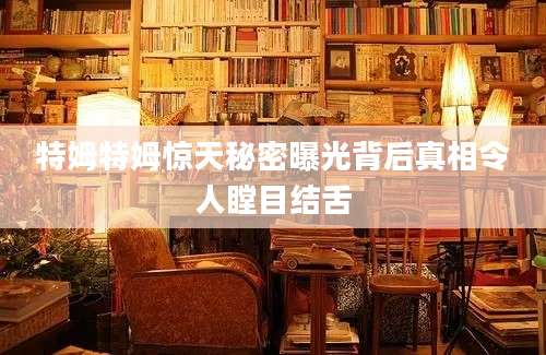 特姆特姆惊天秘密曝光背后真相令人瞠目结舌