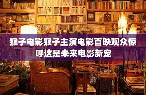 猴子电影猴子主演电影首映观众惊呼这是未来电影新宠