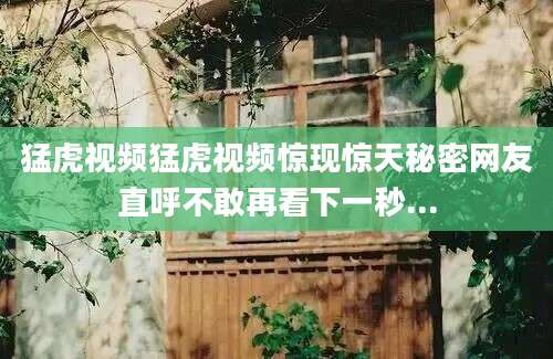 猛虎视频猛虎视频惊现惊天秘密网友直呼不敢再看下一秒...