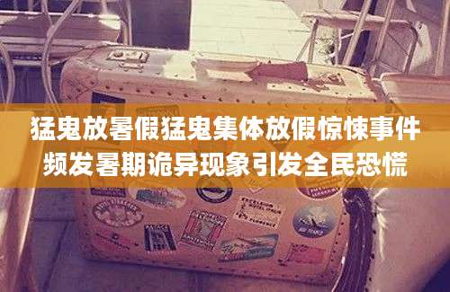 猛鬼放暑假猛鬼集体放假惊悚事件频发暑期诡异现象引发全民恐慌