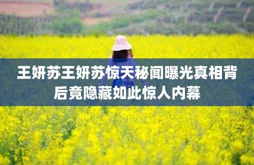 王妍苏王妍苏惊天秘闻曝光真相背后竟隐藏如此惊人内幕