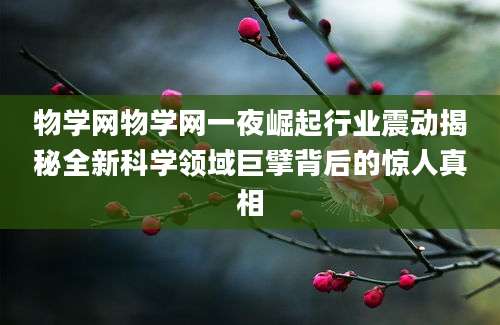 物学网物学网一夜崛起行业震动揭秘全新科学领域巨擘背后的惊人真相