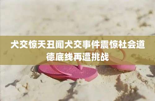 犬交惊天丑闻犬交事件震惊社会道德底线再遭挑战