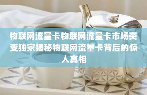 物联网流量卡物联网流量卡市场突变独家揭秘物联网流量卡背后的惊人真相