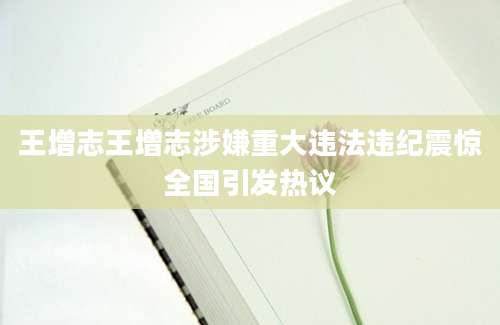 王增志王增志涉嫌重大违法违纪震惊全国引发热议