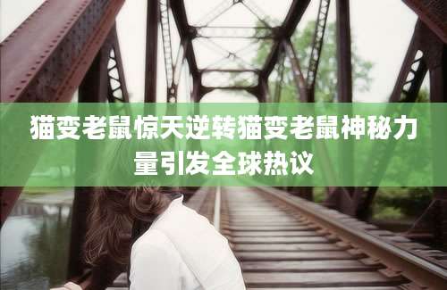 猫变老鼠惊天逆转猫变老鼠神秘力量引发全球热议