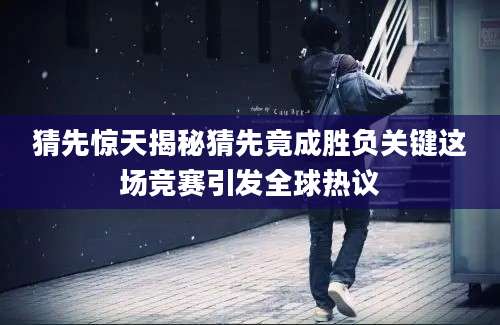 猜先惊天揭秘猜先竟成胜负关键这场竞赛引发全球热议
