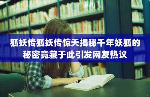 狐妖传狐妖传惊天揭秘千年妖狐的秘密竟藏于此引发网友热议