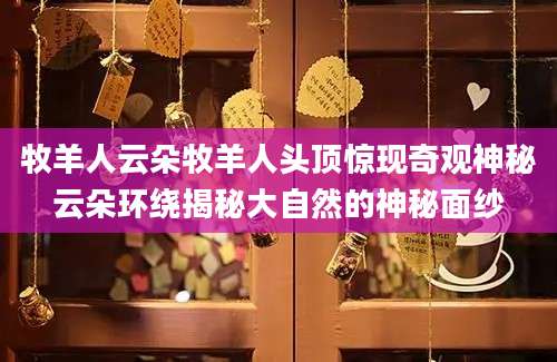 牧羊人云朵牧羊人头顶惊现奇观神秘云朵环绕揭秘大自然的神秘面纱