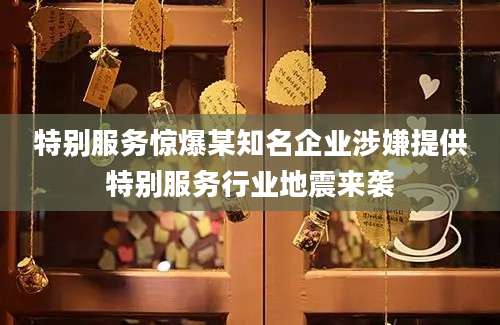 特别服务惊爆某知名企业涉嫌提供特别服务行业地震来袭