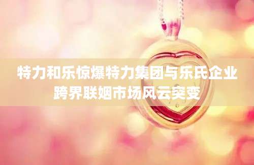 特力和乐惊爆特力集团与乐氏企业跨界联姻市场风云突变