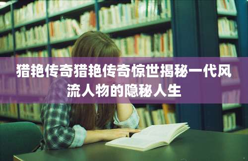 猎艳传奇猎艳传奇惊世揭秘一代风流人物的隐秘人生